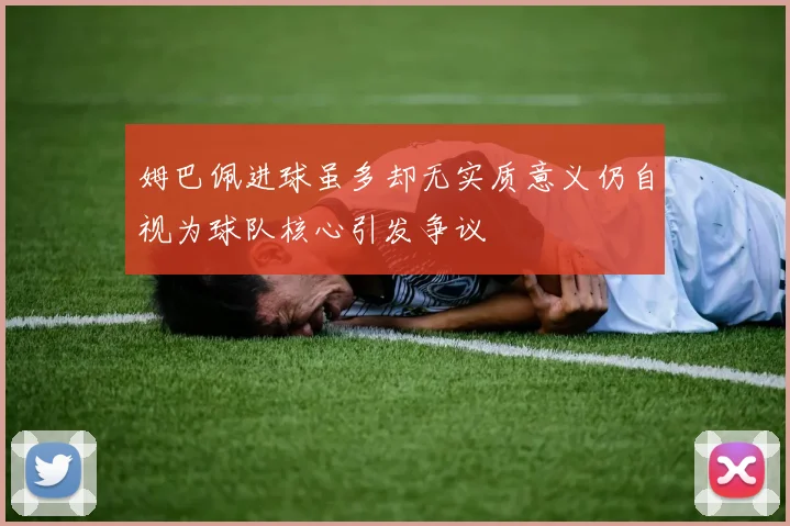 姆巴佩进球虽多却无实质意义仍自视为球队核心引发争议