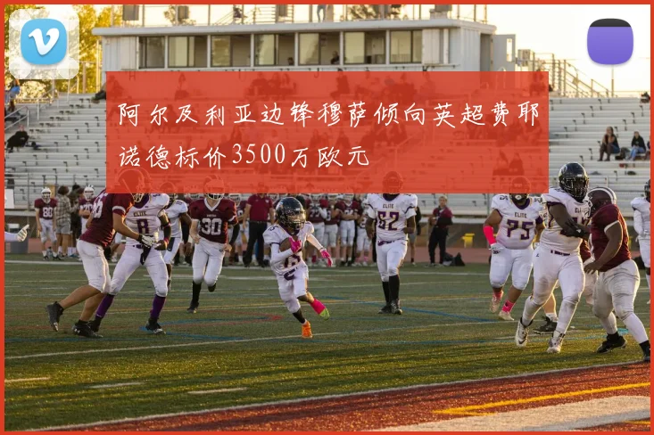 阿尔及利亚边锋穆萨倾向英超费耶诺德标价3500万欧元