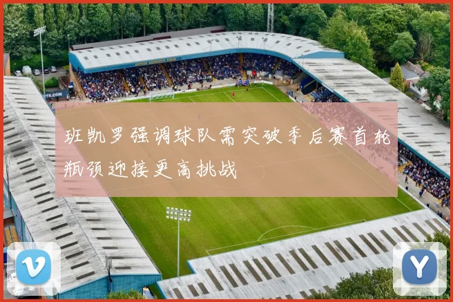 班凯罗强调球队需突破季后赛首轮瓶颈迎接更高挑战