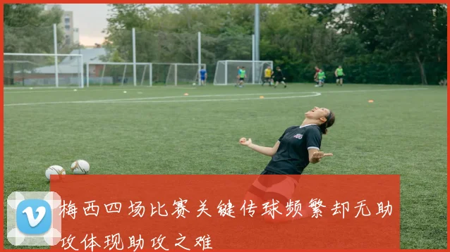 梅西四场比赛关键传球频繁却无助攻体现助攻之难