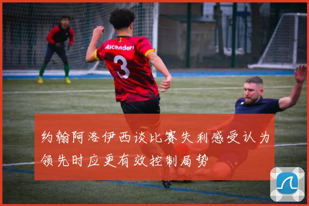 约翰阿洛伊西谈比赛失利感受认为领先时应更有效控制局势
