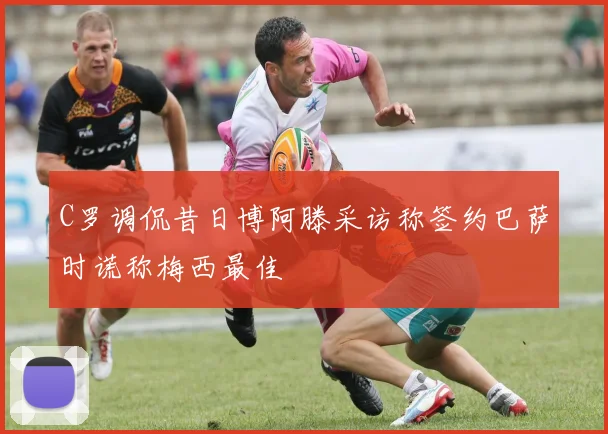 C罗调侃昔日博阿滕采访称签约巴萨时谎称梅西最佳