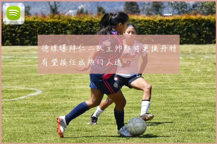 德媒曝拜仁二队主帅即将更换丹特有望接任成热门人选