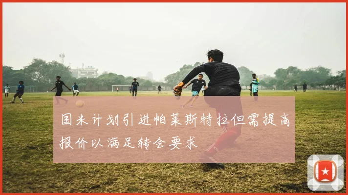 国米计划引进帕莱斯特拉但需提高报价以满足转会要求