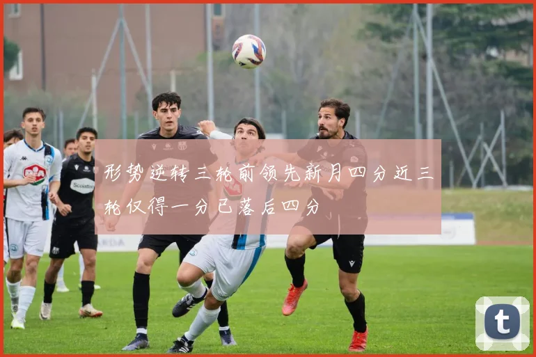 形势逆转三轮前领先新月四分近三轮仅得一分已落后四分
