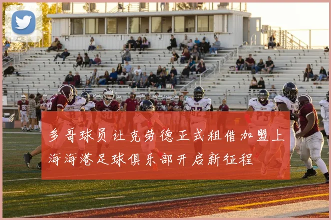 多哥球员让克劳德正式租借加盟上海海港足球俱乐部开启新征程