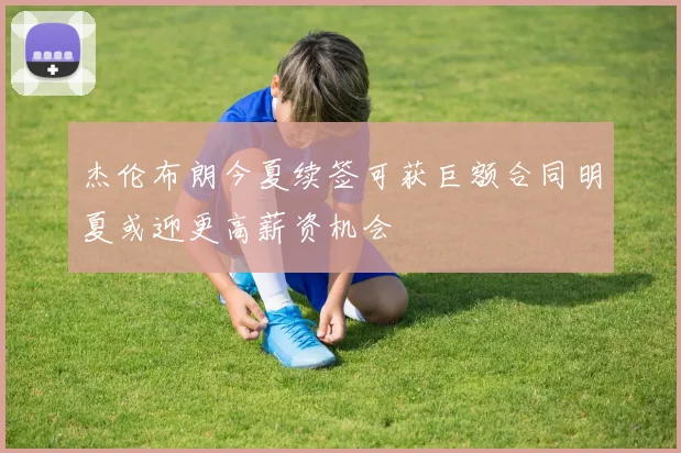 杰伦布朗今夏续签可获巨额合同明夏或迎更高薪资机会