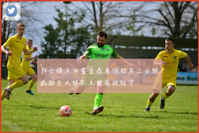 郭士强点评霍金森表现称其三分球威胁巨大球队未能有效防守