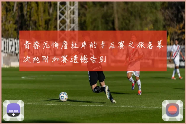 青春无悔詹杜库的季后赛之旅落幕次轮附加赛遗憾告别