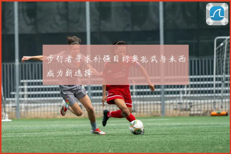 步行者寻求补强目标奥孔武与米西成为新选择