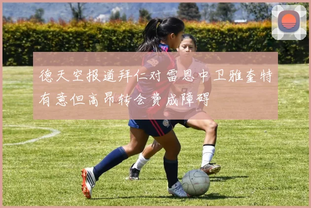 德天空报道拜仁对雷恩中卫雅奎特有意但高昂转会费成障碍
