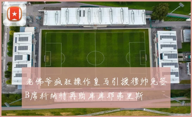 老佛爷疯狂操作皇马引援穆帅免签B席科纳特再购库库邓弗里斯
