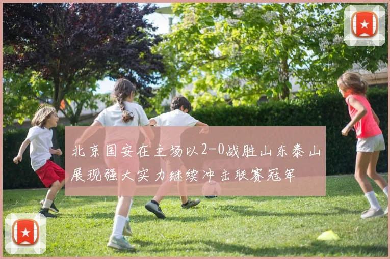 北京国安在主场以2-0战胜山东泰山展现强大实力继续冲击联赛冠军