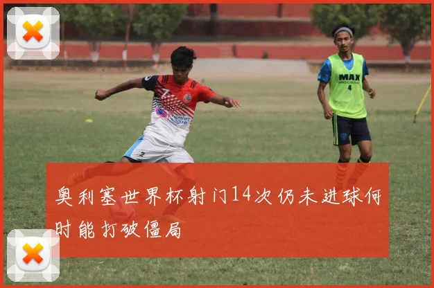 奥利塞世界杯射门14次仍未进球何时能打破僵局