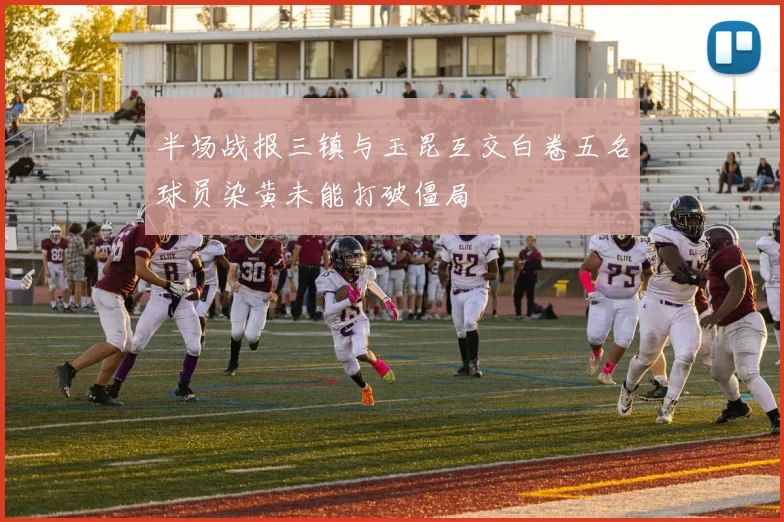 半场战报三镇与玉昆互交白卷五名球员染黄未能打破僵局