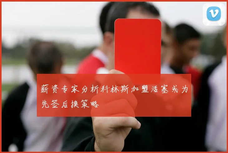 薪资专家分析科林斯加盟活塞或为先签后换策略