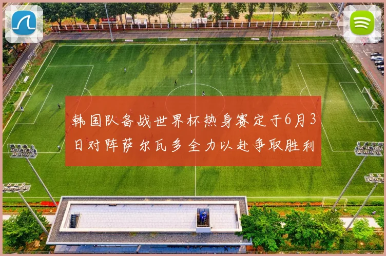 韩国队备战世界杯热身赛定于6月3日对阵萨尔瓦多全力以赴争取胜利