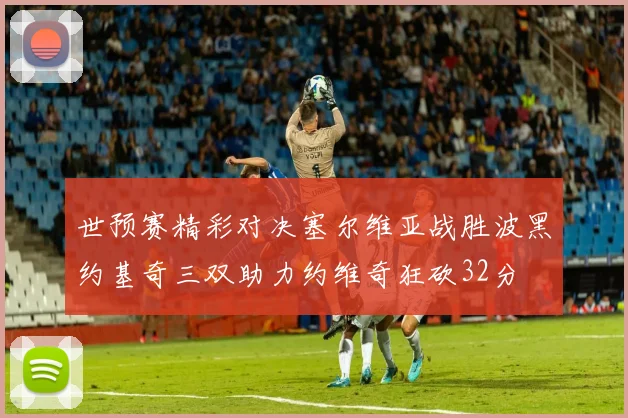 世预赛精彩对决塞尔维亚战胜波黑约基奇三双助力约维奇狂砍32分