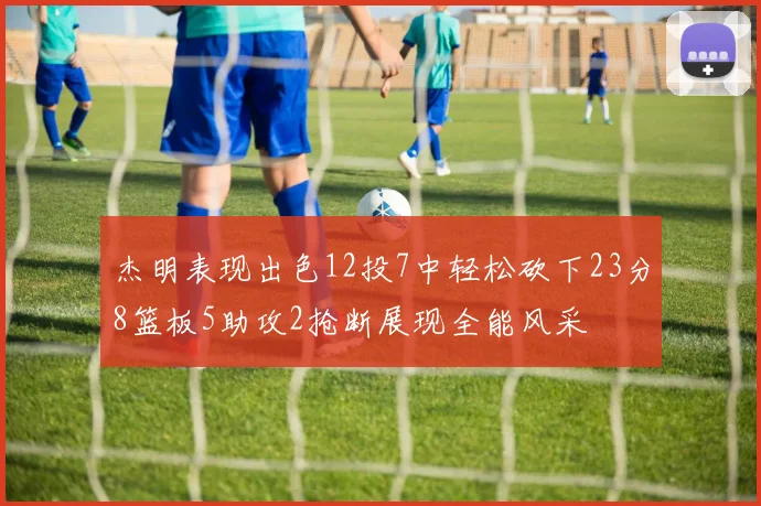 杰明表现出色12投7中轻松砍下23分8篮板5助攻2抢断展现全能风采