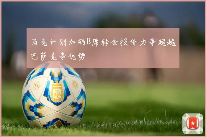 马竞计划加码B席转会报价力争超越巴萨竞争优势
