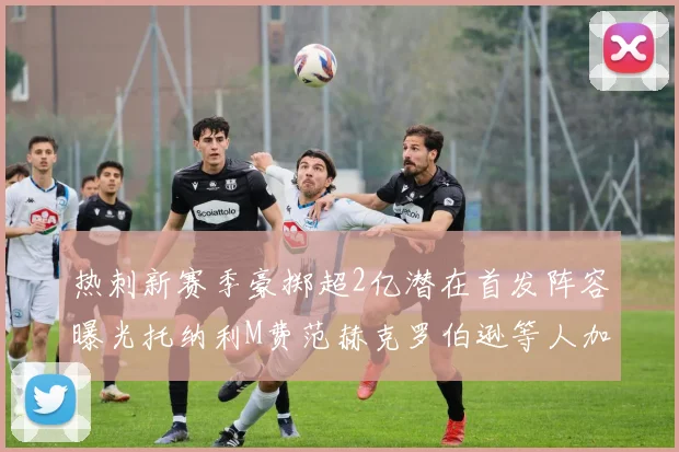 热刺新赛季豪掷超2亿潜在首发阵容曝光托纳利M费范赫克罗伯逊等人加盟