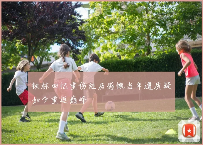 铁林回忆重伤经历感慨当年遭质疑如今重返巅峰